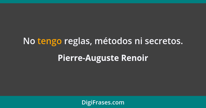 No tengo reglas, métodos ni secretos.... - Pierre-Auguste Renoir