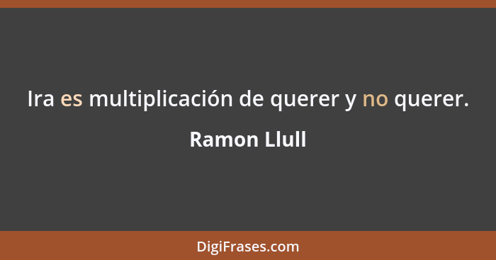 Ira es multiplicación de querer y no querer.... - Ramon Llull