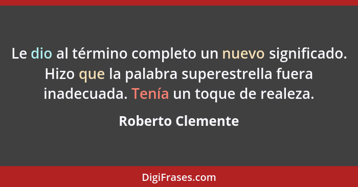 Le dio al término completo un nuevo significado. Hizo que la palabra superestrella fuera inadecuada. Tenía un toque de realeza.... - Roberto Clemente