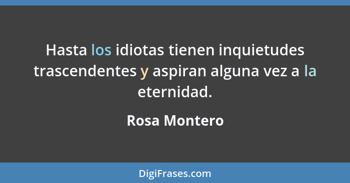 Hasta los idiotas tienen inquietudes trascendentes y aspiran alguna vez a la eternidad.... - Rosa Montero