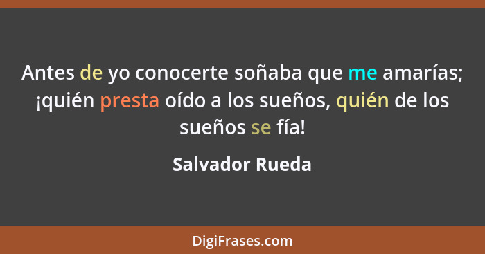 Antes de yo conocerte soñaba que me amarías; ¡quién presta oído a los sueños, quién de los sueños se fía!... - Salvador Rueda