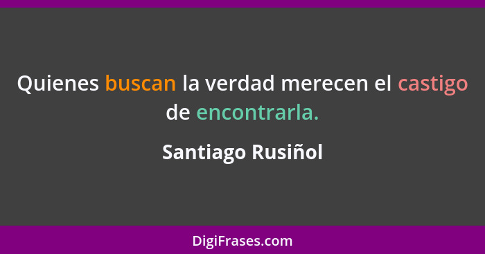 Quienes buscan la verdad merecen el castigo de encontrarla.... - Santiago Rusiñol