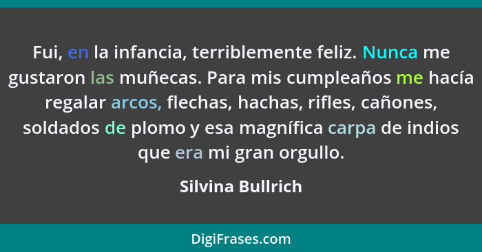 Fui, en la infancia, terriblemente feliz. Nunca me gustaron las muñecas. Para mis cumpleaños me hacía regalar arcos, flechas, hacha... - Silvina Bullrich