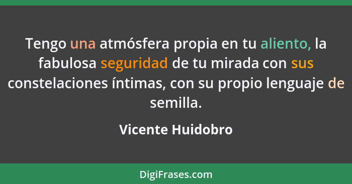 Tengo una atmósfera propia en tu aliento, la fabulosa seguridad de tu mirada con sus constelaciones íntimas, con su propio lenguaje... - Vicente Huidobro