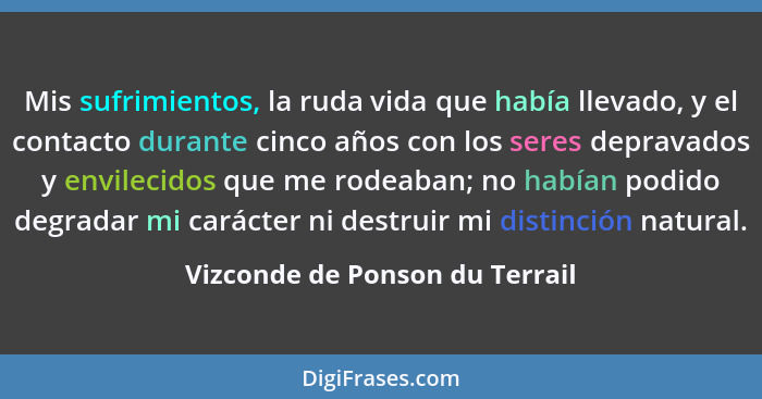 Mis sufrimientos, la ruda vida que había llevado, y el contacto durante cinco años con los seres depravados y envileci... - Vizconde de Ponson du Terrail