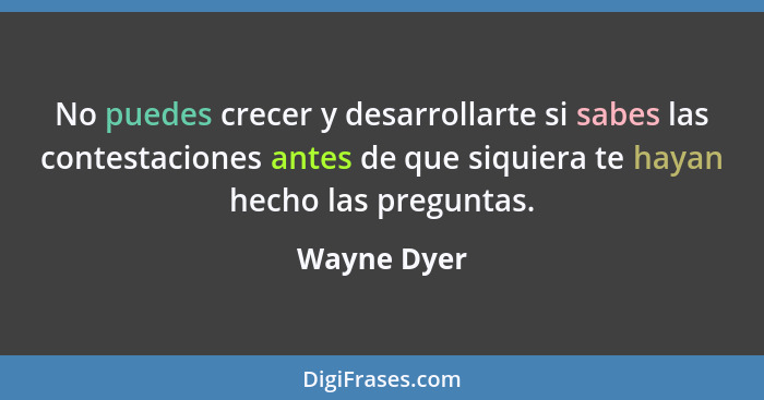 No puedes crecer y desarrollarte si sabes las contestaciones antes de que siquiera te hayan hecho las preguntas.... - Wayne Dyer