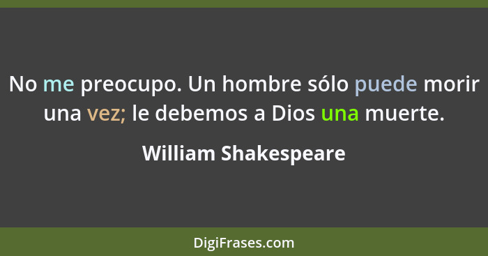 No me preocupo. Un hombre sólo puede morir una vez; le debemos a Dios una muerte.... - William Shakespeare