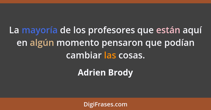 La mayoría de los profesores que están aquí en algún momento pensaron que podían cambiar las cosas.... - Adrien Brody