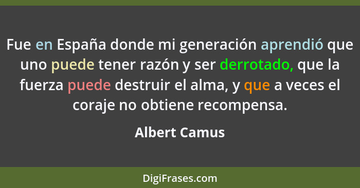 Fue en España donde mi generación aprendió que uno puede tener razón y ser derrotado, que la fuerza puede destruir el alma, y que a vec... - Albert Camus