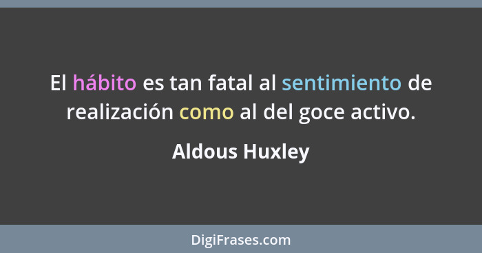 El hábito es tan fatal al sentimiento de realización como al del goce activo.... - Aldous Huxley