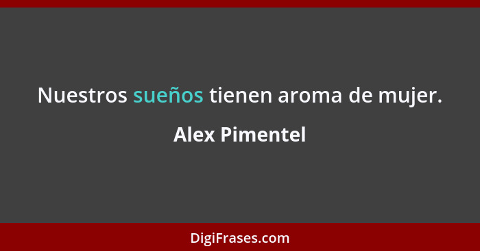 Nuestros sueños tienen aroma de mujer.... - Alex Pimentel