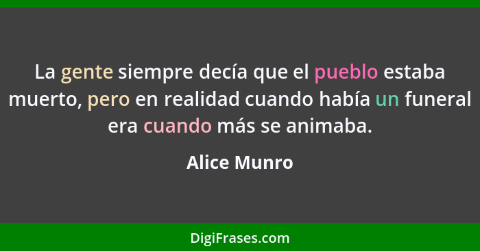 La gente siempre decía que el pueblo estaba muerto, pero en realidad cuando había un funeral era cuando más se animaba.... - Alice Munro