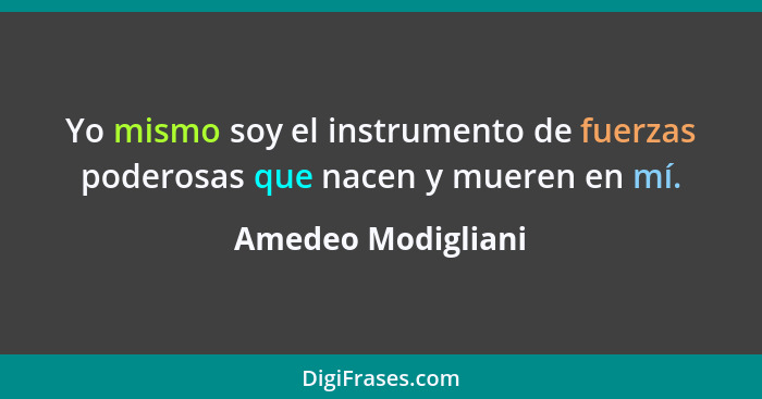 Yo mismo soy el instrumento de fuerzas poderosas que nacen y mueren en mí.... - Amedeo Modigliani