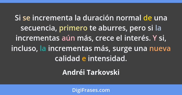 Si se incrementa la duración normal de una secuencia, primero te aburres, pero si la incrementas aún más, crece el interés. Y si, i... - Andréi Tarkovski