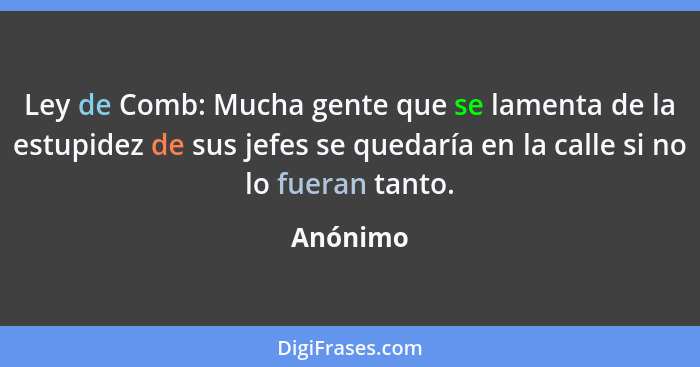 Ley de Comb: Mucha gente que se lamenta de la estupidez de sus jefes se quedaría en la calle si no lo fueran tanto.... - Anónimo