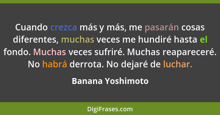 Cuando crezca más y más, me pasarán cosas diferentes, muchas veces me hundiré hasta el fondo. Muchas veces sufriré. Muchas reaparec... - Banana Yoshimoto