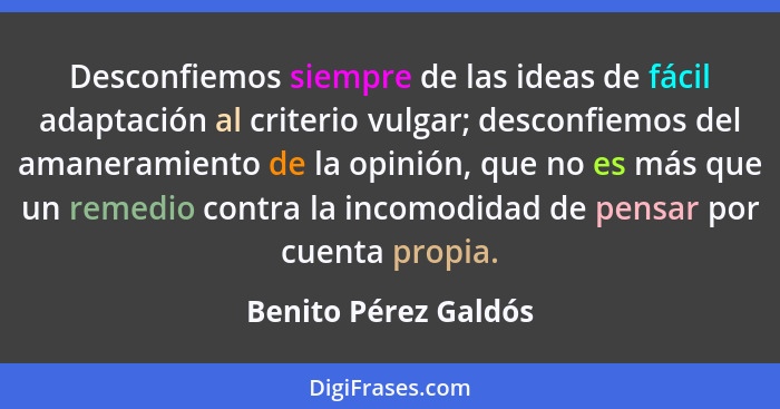 Desconfiemos siempre de las ideas de fácil adaptación al criterio vulgar; desconfiemos del amaneramiento de la opinión, que no e... - Benito Pérez Galdós
