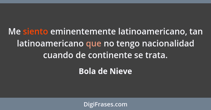 Me siento eminentemente latinoamericano, tan latinoamericano que no tengo nacionalidad cuando de continente se trata.... - Bola de Nieve