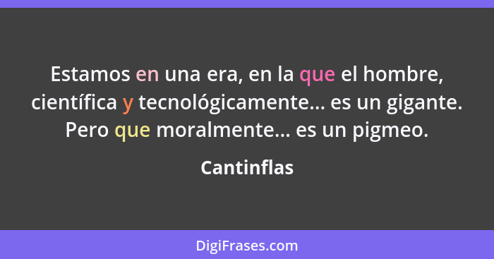 Estamos en una era, en la que el hombre, científica y tecnológicamente... es un gigante. Pero que moralmente... es un pigmeo.... - Cantinflas