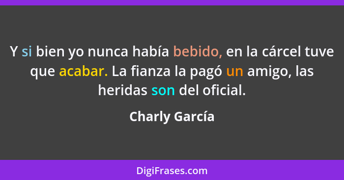 Y si bien yo nunca había bebido, en la cárcel tuve que acabar. La fianza la pagó un amigo, las heridas son del oficial.... - Charly García