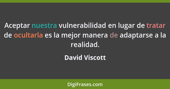 Aceptar nuestra vulnerabilidad en lugar de tratar de ocultarla es la mejor manera de adaptarse a la realidad.... - David Viscott