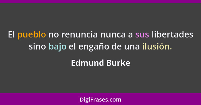 El pueblo no renuncia nunca a sus libertades sino bajo el engaño de una ilusión.... - Edmund Burke