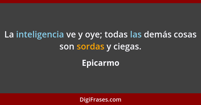 La inteligencia ve y oye; todas las demás cosas son sordas y ciegas.... - Epicarmo