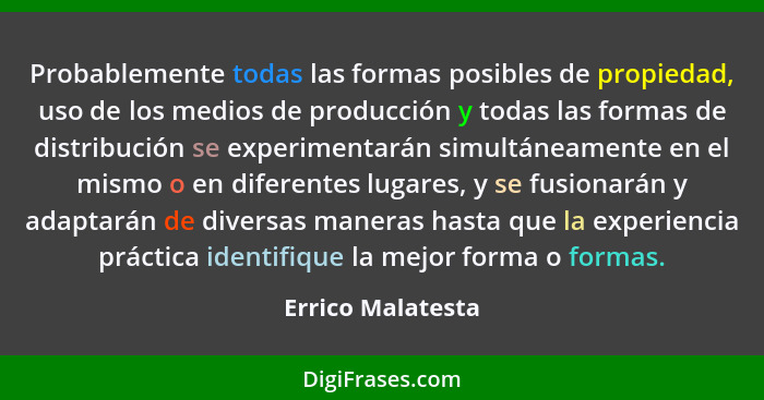 Probablemente todas las formas posibles de propiedad, uso de los medios de producción y todas las formas de distribución se experim... - Errico Malatesta