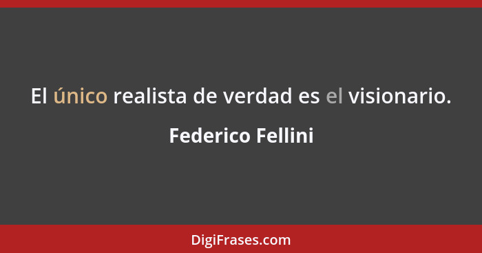 El único realista de verdad es el visionario.... - Federico Fellini
