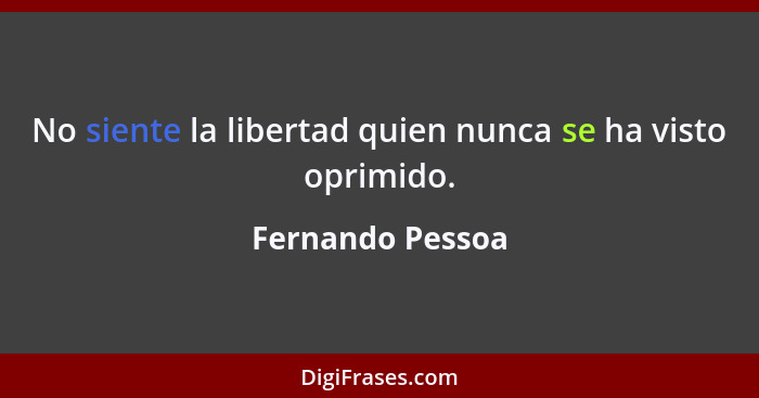 No siente la libertad quien nunca se ha visto oprimido.... - Fernando Pessoa