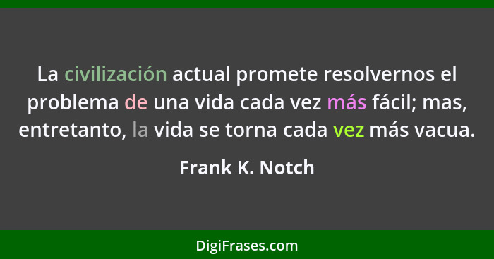 La civilización actual promete resolvernos el problema de una vida cada vez más fácil; mas, entretanto, la vida se torna cada vez más... - Frank K. Notch