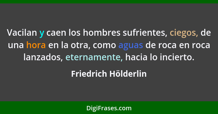 Vacilan y caen los hombres sufrientes, ciegos, de una hora en la otra, como aguas de roca en roca lanzados, eternamente, hacia l... - Friedrich Hölderlin