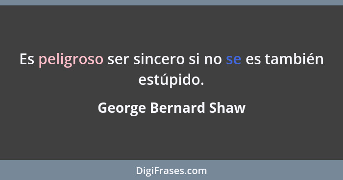 Es peligroso ser sincero si no se es también estúpido.... - George Bernard Shaw