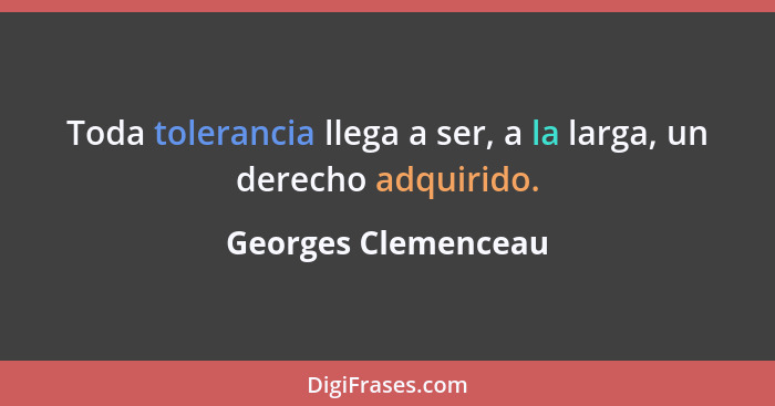 Toda tolerancia llega a ser, a la larga, un derecho adquirido.... - Georges Clemenceau