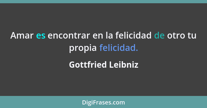 Amar es encontrar en la felicidad de otro tu propia felicidad.... - Gottfried Leibniz