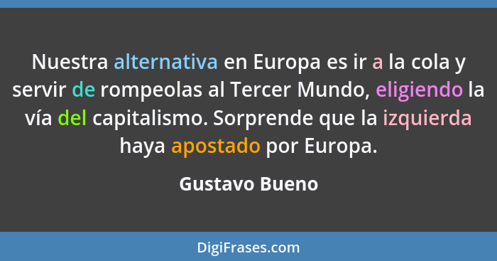 Nuestra alternativa en Europa es ir a la cola y servir de rompeolas al Tercer Mundo, eligiendo la vía del capitalismo. Sorprende que l... - Gustavo Bueno