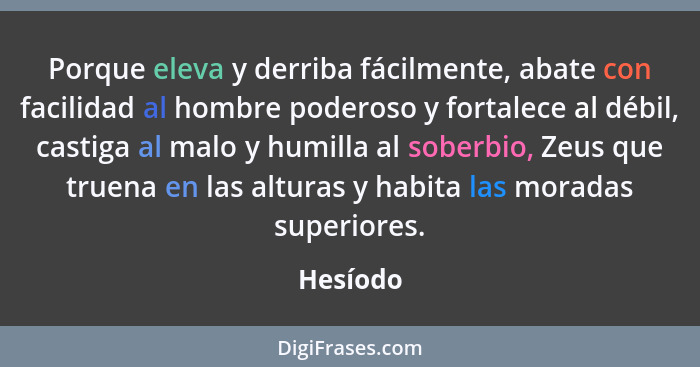 Porque eleva y derriba fácilmente, abate con facilidad al hombre poderoso y fortalece al débil, castiga al malo y humilla al soberbio, Zeus... - Hesíodo