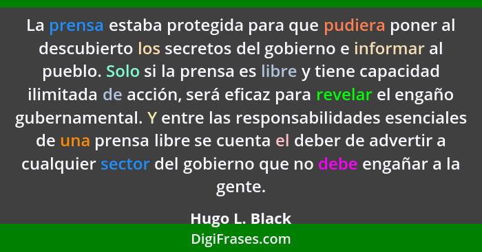 La prensa estaba protegida para que pudiera poner al descubierto los secretos del gobierno e informar al pueblo. Solo si la prensa es... - Hugo L. Black