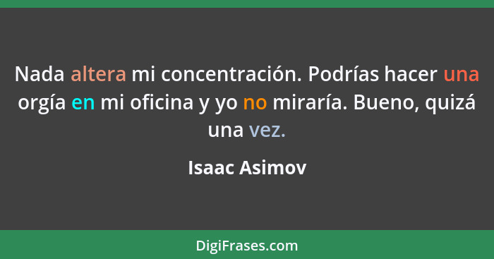 Nada altera mi concentración. Podrías hacer una orgía en mi oficina y yo no miraría. Bueno, quizá una vez.... - Isaac Asimov