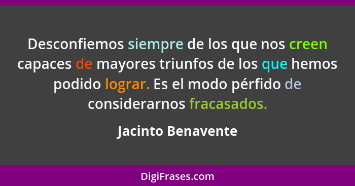 Desconfiemos siempre de los que nos creen capaces de mayores triunfos de los que hemos podido lograr. Es el modo pérfido de consid... - Jacinto Benavente