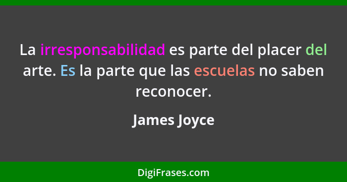 La irresponsabilidad es parte del placer del arte. Es la parte que las escuelas no saben reconocer.... - James Joyce