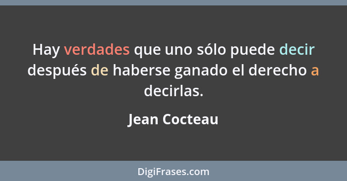 Hay verdades que uno sólo puede decir después de haberse ganado el derecho a decirlas.... - Jean Cocteau