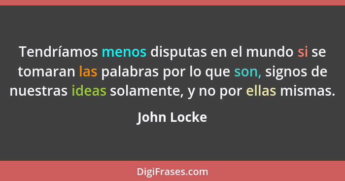 Tendríamos menos disputas en el mundo si se tomaran las palabras por lo que son, signos de nuestras ideas solamente, y no por ellas misma... - John Locke