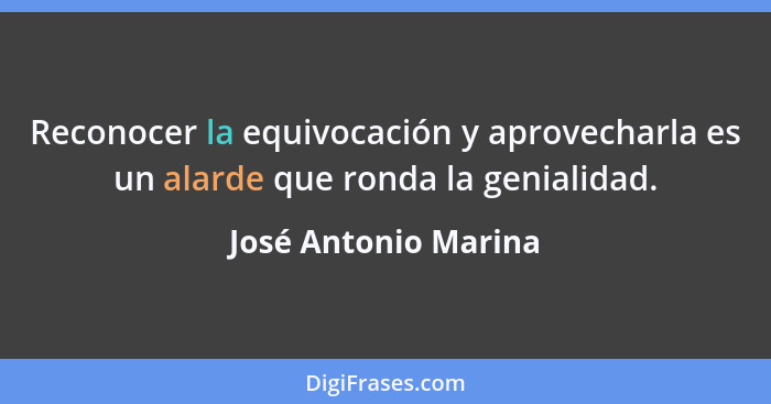 Reconocer la equivocación y aprovecharla es un alarde que ronda la genialidad.... - José Antonio Marina