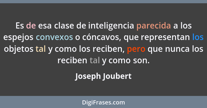 Es de esa clase de inteligencia parecida a los espejos convexos o cóncavos, que representan los objetos tal y como los reciben, pero... - Joseph Joubert