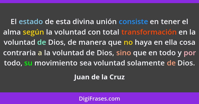 El estado de esta divina unión consiste en tener el alma según la voluntad con total transformación en la voluntad de Dios, de maner... - Juan de la Cruz