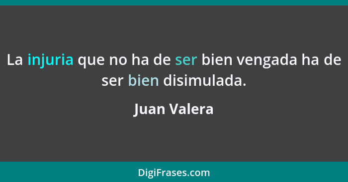 La injuria que no ha de ser bien vengada ha de ser bien disimulada.... - Juan Valera