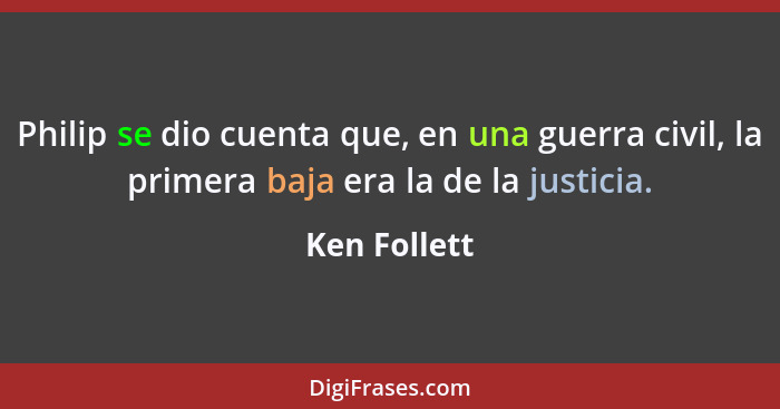 Philip se dio cuenta que, en una guerra civil, la primera baja era la de la justicia.... - Ken Follett