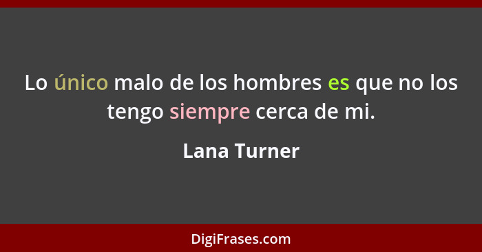 Lo único malo de los hombres es que no los tengo siempre cerca de mi.... - Lana Turner