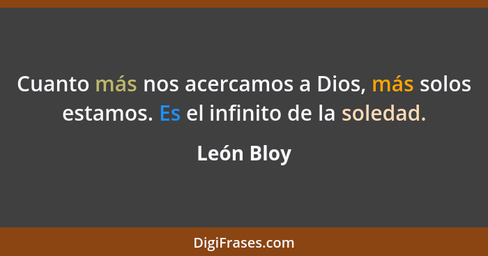 Cuanto más nos acercamos a Dios, más solos estamos. Es el infinito de la soledad.... - León Bloy